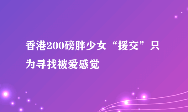 香港200磅胖少女“援交”只为寻找被爱感觉