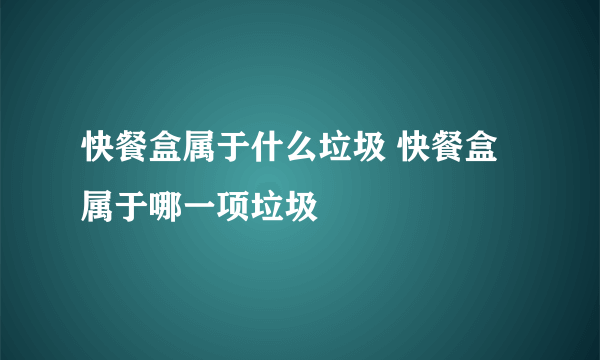 快餐盒属于什么垃圾 快餐盒属于哪一项垃圾