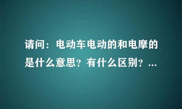 请问：电动车电动的和电摩的是什么意思？有什么区别？买电动车需注意哪些事项？谢谢！