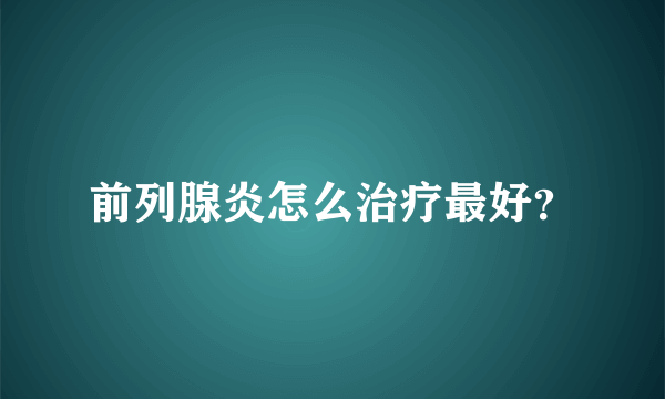 前列腺炎怎么治疗最好？