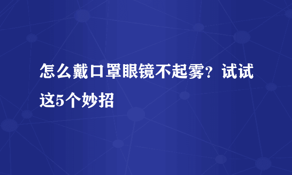 怎么戴口罩眼镜不起雾？试试这5个妙招