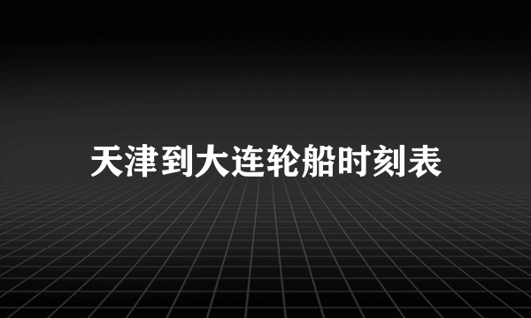 天津到大连轮船时刻表