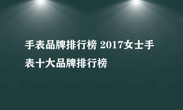 手表品牌排行榜 2017女士手表十大品牌排行榜