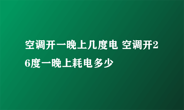 空调开一晚上几度电 空调开26度一晚上耗电多少