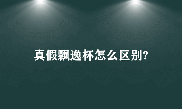 真假飘逸杯怎么区别?