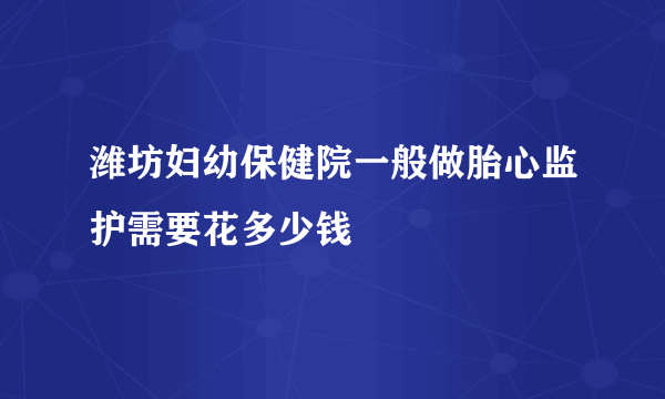 潍坊妇幼保健院一般做胎心监护需要花多少钱