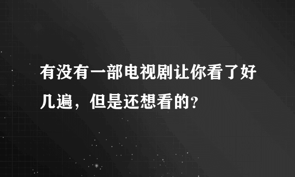 有没有一部电视剧让你看了好几遍，但是还想看的？