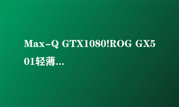 Max-Q GTX1080!ROG GX501轻薄笔电评测