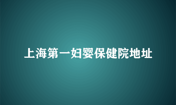 上海第一妇婴保健院地址