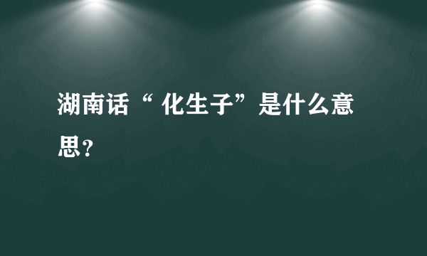 湖南话“ 化生子”是什么意思？