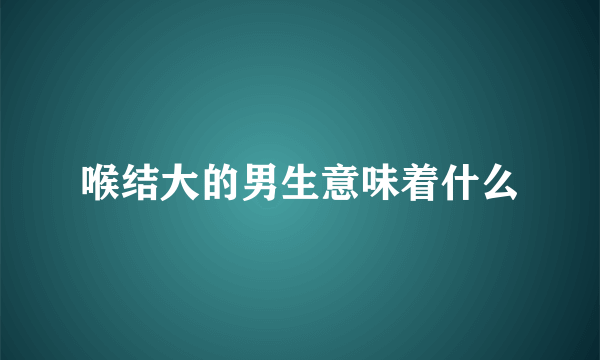 喉结大的男生意味着什么