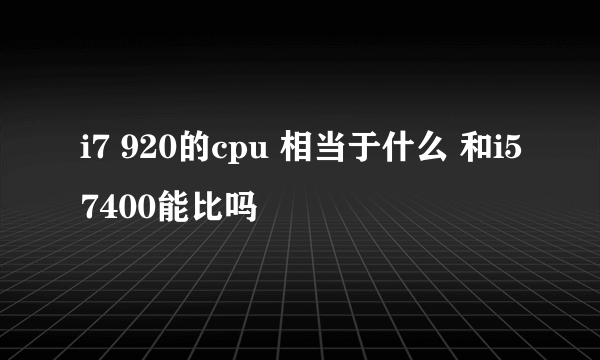 i7 920的cpu 相当于什么 和i57400能比吗