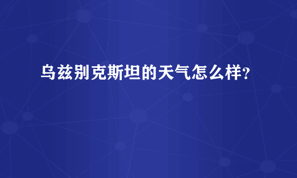 乌兹别克斯坦的天气怎么样？