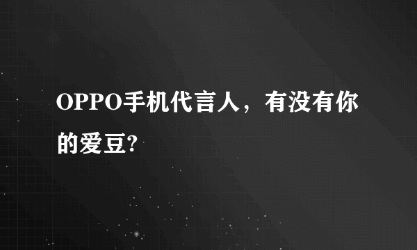 OPPO手机代言人，有没有你的爱豆?