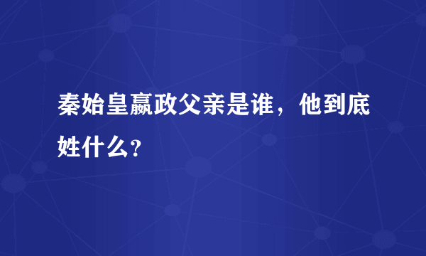 秦始皇嬴政父亲是谁，他到底姓什么？