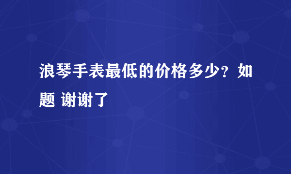 浪琴手表最低的价格多少？如题 谢谢了