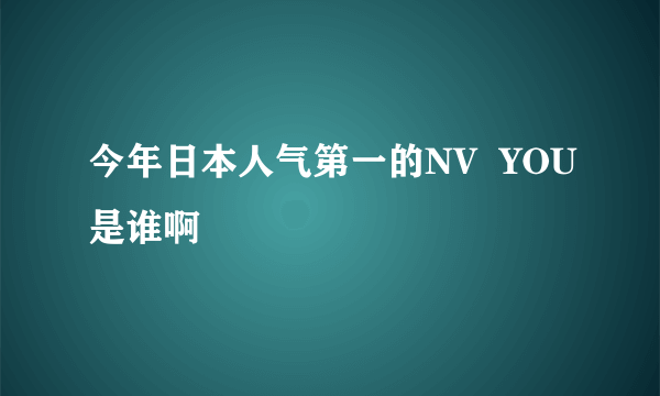 今年日本人气第一的NV  YOU是谁啊