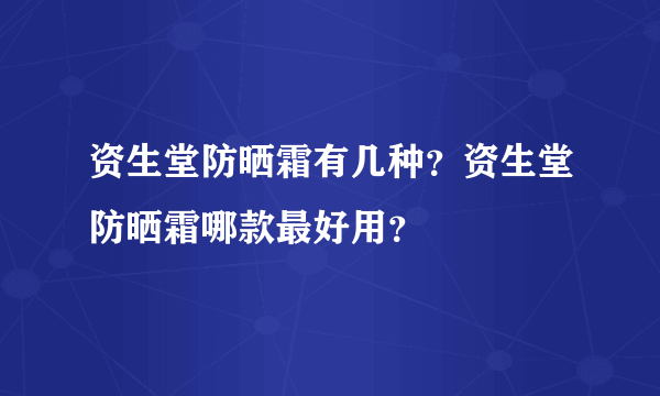 资生堂防晒霜有几种？资生堂防晒霜哪款最好用？