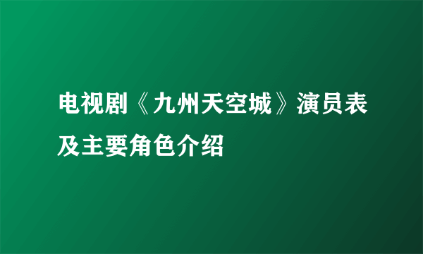 电视剧《九州天空城》演员表及主要角色介绍