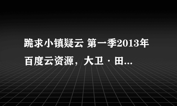 跪求小镇疑云 第一季2013年百度云资源，大卫·田纳特主演的