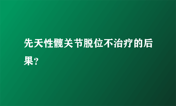 先天性髋关节脱位不治疗的后果？