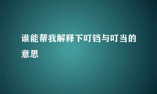 谁能帮我解释下叮铛与叮当的意思