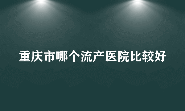 重庆市哪个流产医院比较好