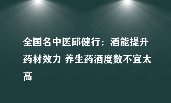 全国名中医邱健行：酒能提升药材效力 养生药酒度数不宜太高