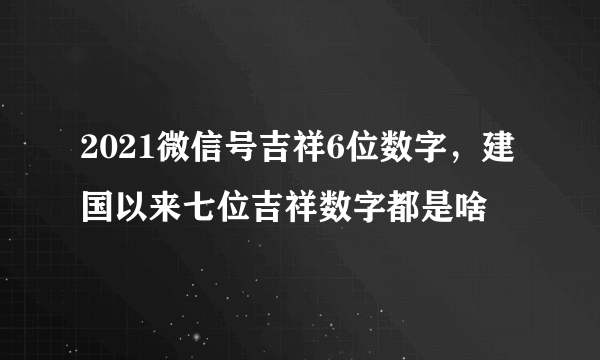 2021微信号吉祥6位数字，建国以来七位吉祥数字都是啥