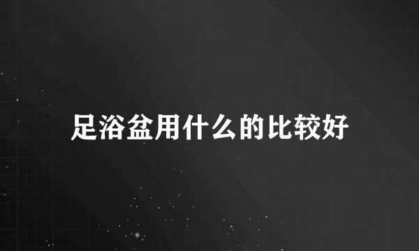 足浴盆用什么的比较好