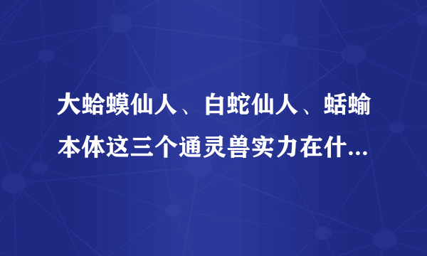 大蛤蟆仙人、白蛇仙人、蛞蝓本体这三个通灵兽实力在什么水平？