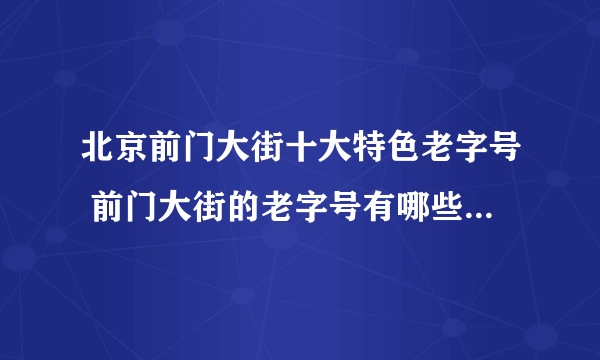 北京前门大街十大特色老字号 前门大街的老字号有哪些 这些老店比你的年龄都大