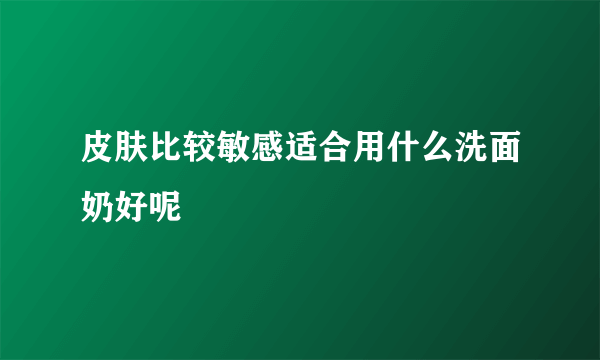 皮肤比较敏感适合用什么洗面奶好呢