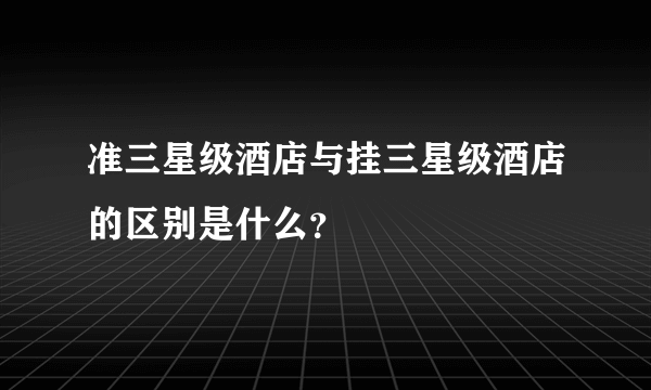 准三星级酒店与挂三星级酒店的区别是什么？