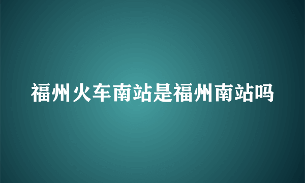 福州火车南站是福州南站吗