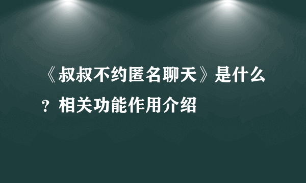 《叔叔不约匿名聊天》是什么？相关功能作用介绍