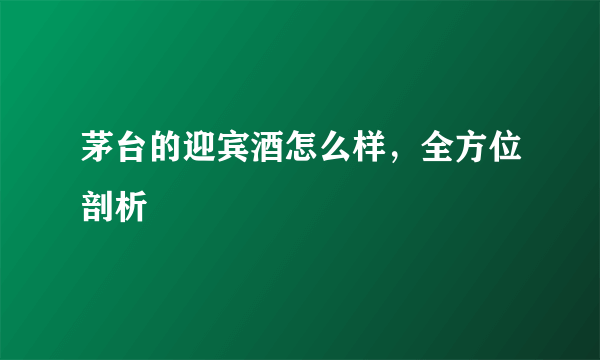 茅台的迎宾酒怎么样，全方位剖析