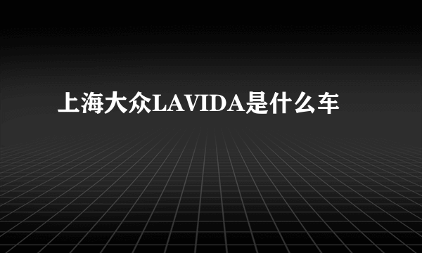 上海大众LAVIDA是什么车