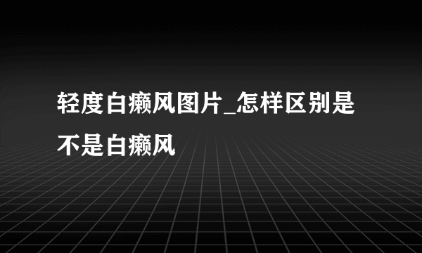 轻度白癞风图片_怎样区别是不是白癞风