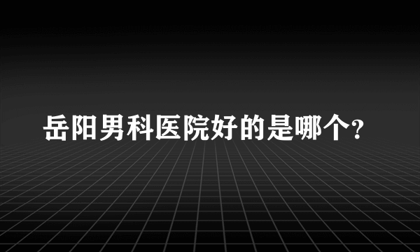 岳阳男科医院好的是哪个？