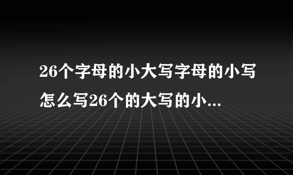 26个字母的小大写字母的小写怎么写26个的大写的小写字母怎么写