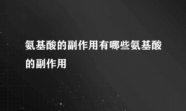 氨基酸的副作用有哪些氨基酸的副作用