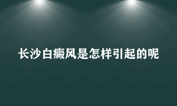 长沙白癜风是怎样引起的呢