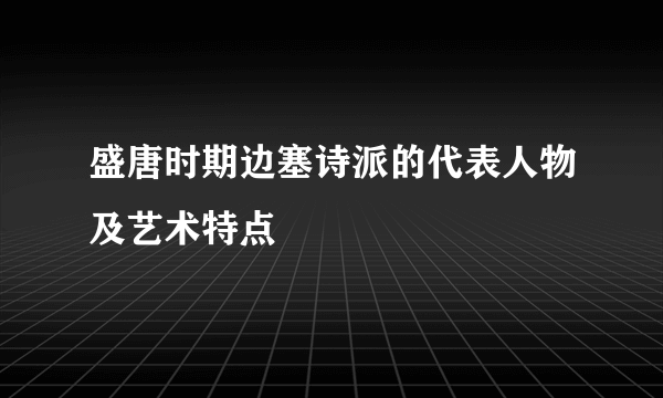 盛唐时期边塞诗派的代表人物及艺术特点