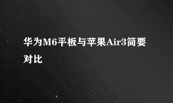 华为M6平板与苹果Air3简要对比