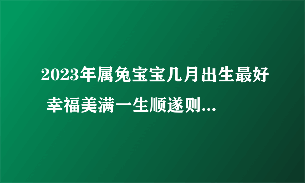 2023年属兔宝宝几月出生最好 幸福美满一生顺遂则生活富足