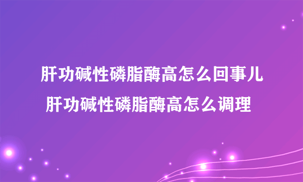 肝功碱性磷脂酶高怎么回事儿 肝功碱性磷脂酶高怎么调理