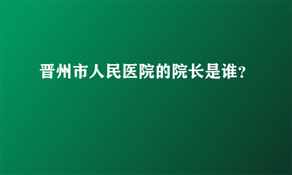 晋州市人民医院的院长是谁？