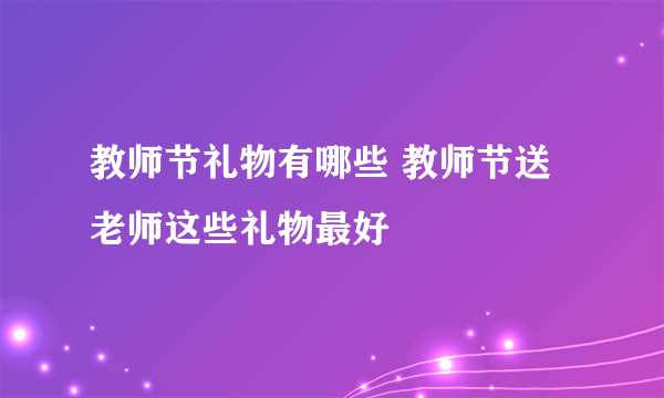 教师节礼物有哪些 教师节送老师这些礼物最好