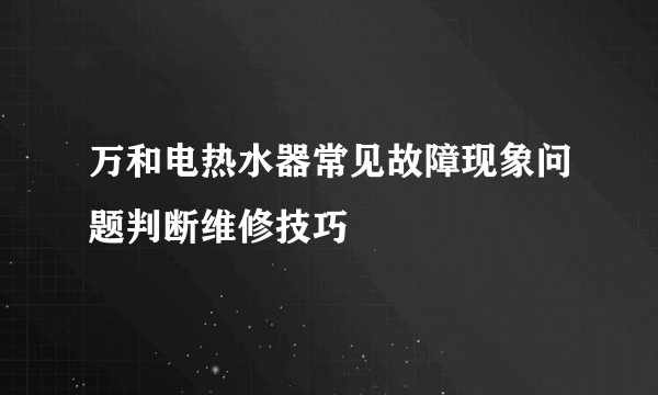 万和电热水器常见故障现象问题判断维修技巧